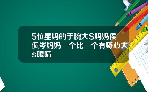 5位星妈的手腕大S妈妈侯佩岑妈妈一个比一个有野心大s眼睛