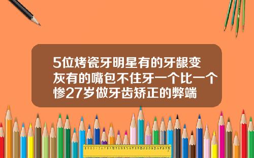 5位烤瓷牙明星有的牙龈变灰有的嘴包不住牙一个比一个惨27岁做牙齿矫正的弊端