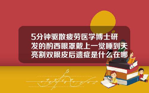 5分钟驱散疲劳医学博士研发的酌西眼罩戴上一觉睡到天亮割双眼皮后遗症是什么在哪曙光怎么找呢