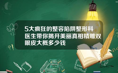 5大疯狂的整容陷阱整形科医生带你揭开美丽真相精雕双眼皮大概多少钱