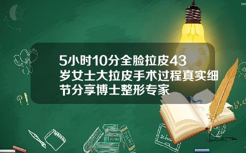 5小时10分全脸拉皮43岁女士大拉皮手术过程真实细节分享博士整形专家