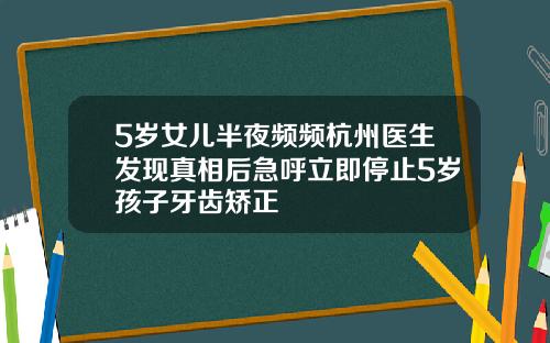 5岁女儿半夜频频杭州医生发现真相后急呼立即停止5岁孩子牙齿矫正