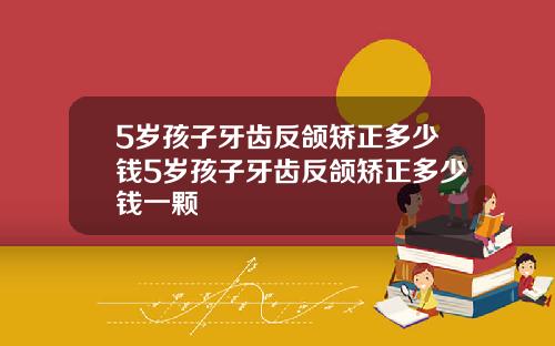 5岁孩子牙齿反颌矫正多少钱5岁孩子牙齿反颌矫正多少钱一颗