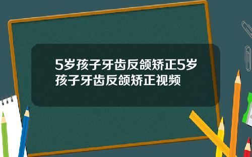5岁孩子牙齿反颌矫正5岁孩子牙齿反颌矫正视频