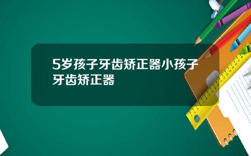 5岁孩子牙齿矫正器小孩子牙齿矫正器