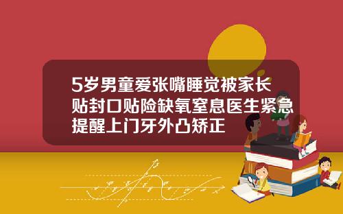 5岁男童爱张嘴睡觉被家长贴封口贴险缺氧窒息医生紧急提醒上门牙外凸矫正