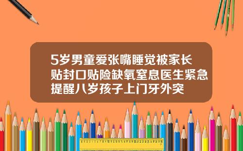 5岁男童爱张嘴睡觉被家长贴封口贴险缺氧窒息医生紧急提醒八岁孩子上门牙外突