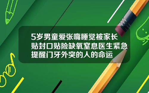 5岁男童爱张嘴睡觉被家长贴封口贴险缺氧窒息医生紧急提醒门牙外突的人的命运