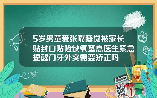 5岁男童爱张嘴睡觉被家长贴封口贴险缺氧窒息医生紧急提醒门牙外突需要矫正吗