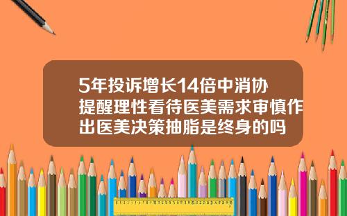 5年投诉增长14倍中消协提醒理性看待医美需求审慎作出医美决策抽脂是终身的吗