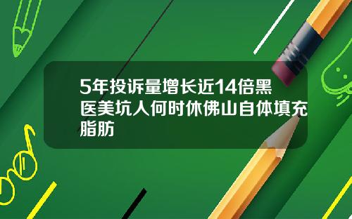 5年投诉量增长近14倍黑医美坑人何时休佛山自体填充脂肪