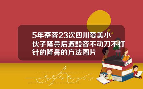 5年整容23次四川爱美小伙子隆鼻后遭毁容不动刀不打针的隆鼻的方法图片