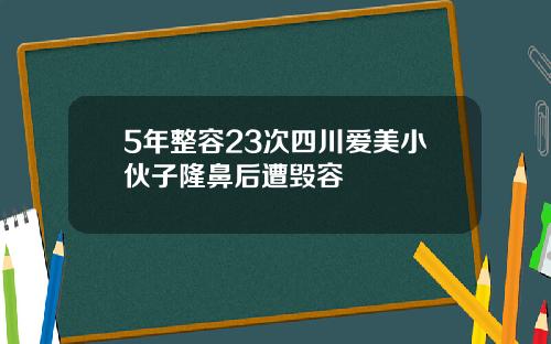 5年整容23次四川爱美小伙子隆鼻后遭毁容
