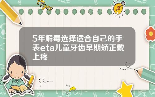 5年解毒选择适合自己的手表eta儿童牙齿早期矫正戴上疼