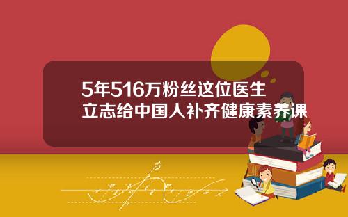 5年516万粉丝这位医生立志给中国人补齐健康素养课
