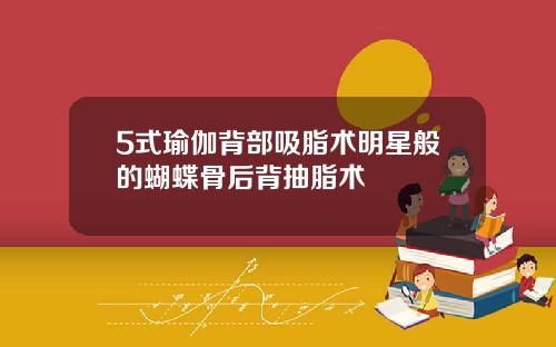 5式瑜伽背部吸脂术明星般的蝴蝶骨后背抽脂术