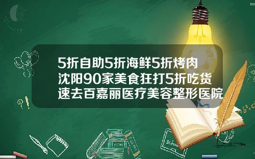 5折自助5折海鲜5折烤肉沈阳90家美食狂打5折吃货速去百嘉丽医疗美容整形医院怎么样