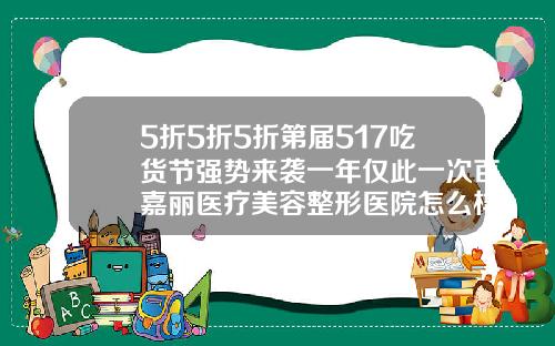 5折5折5折第届517吃货节强势来袭一年仅此一次百嘉丽医疗美容整形医院怎么样