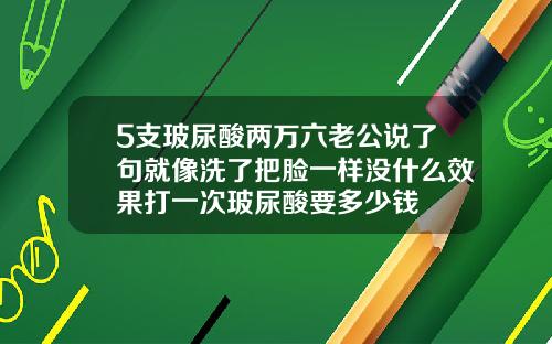 5支玻尿酸两万六老公说了句就像洗了把脸一样没什么效果打一次玻尿酸要多少钱