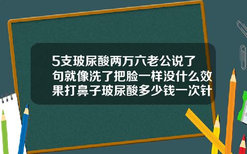 5支玻尿酸两万六老公说了句就像洗了把脸一样没什么效果打鼻子玻尿酸多少钱一次针