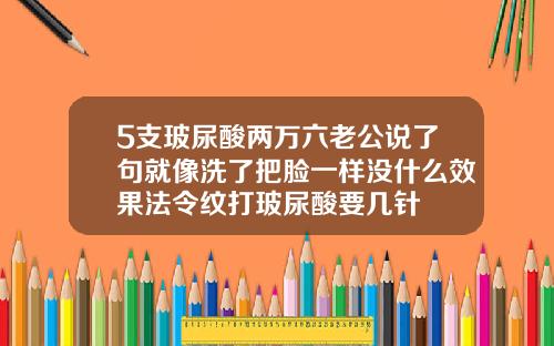 5支玻尿酸两万六老公说了句就像洗了把脸一样没什么效果法令纹打玻尿酸要几针