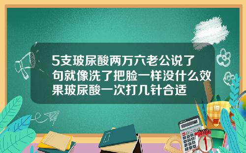 5支玻尿酸两万六老公说了句就像洗了把脸一样没什么效果玻尿酸一次打几针合适
