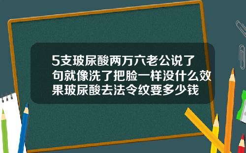 5支玻尿酸两万六老公说了句就像洗了把脸一样没什么效果玻尿酸去法令纹要多少钱