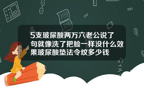 5支玻尿酸两万六老公说了句就像洗了把脸一样没什么效果玻尿酸垫法令纹多少钱