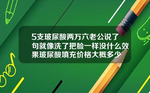 5支玻尿酸两万六老公说了句就像洗了把脸一样没什么效果玻尿酸填充价格大概多少