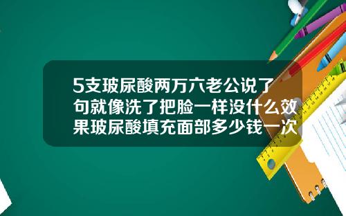 5支玻尿酸两万六老公说了句就像洗了把脸一样没什么效果玻尿酸填充面部多少钱一次