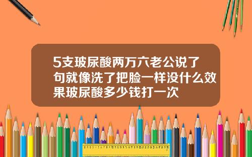 5支玻尿酸两万六老公说了句就像洗了把脸一样没什么效果玻尿酸多少钱打一次