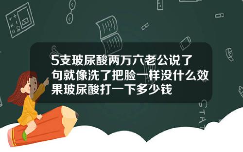 5支玻尿酸两万六老公说了句就像洗了把脸一样没什么效果玻尿酸打一下多少钱