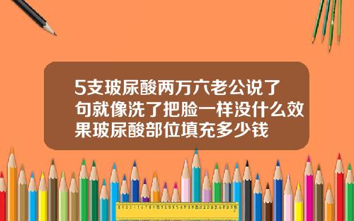 5支玻尿酸两万六老公说了句就像洗了把脸一样没什么效果玻尿酸部位填充多少钱