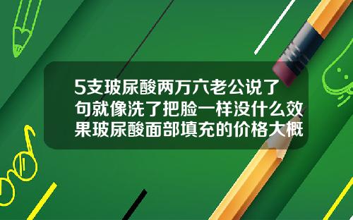 5支玻尿酸两万六老公说了句就像洗了把脸一样没什么效果玻尿酸面部填充的价格大概是多少钱一次