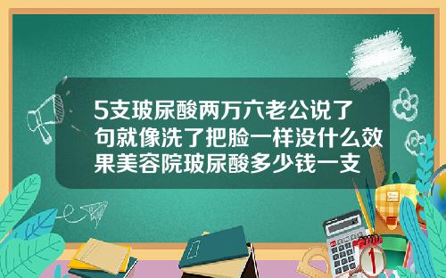 5支玻尿酸两万六老公说了句就像洗了把脸一样没什么效果美容院玻尿酸多少钱一支