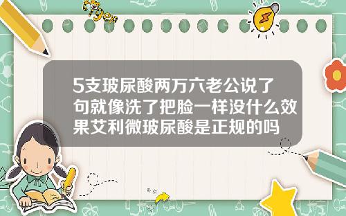 5支玻尿酸两万六老公说了句就像洗了把脸一样没什么效果艾利微玻尿酸是正规的吗