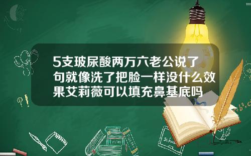 5支玻尿酸两万六老公说了句就像洗了把脸一样没什么效果艾莉薇可以填充鼻基底吗