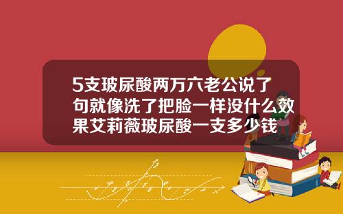 5支玻尿酸两万六老公说了句就像洗了把脸一样没什么效果艾莉薇玻尿酸一支多少钱