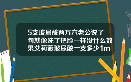 5支玻尿酸两万六老公说了句就像洗了把脸一样没什么效果艾莉薇玻尿酸一支多少1ml