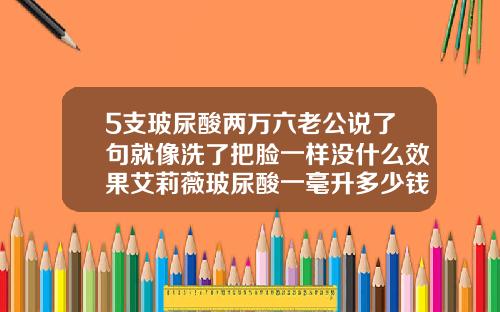 5支玻尿酸两万六老公说了句就像洗了把脸一样没什么效果艾莉薇玻尿酸一毫升多少钱一支