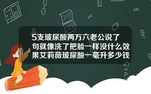 5支玻尿酸两万六老公说了句就像洗了把脸一样没什么效果艾莉薇玻尿酸一毫升多少钱啊
