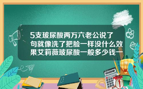 5支玻尿酸两万六老公说了句就像洗了把脸一样没什么效果艾莉薇玻尿酸一般多少钱一盒