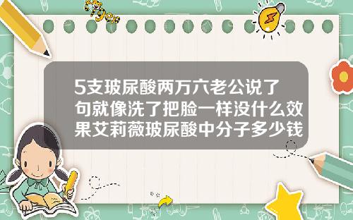 5支玻尿酸两万六老公说了句就像洗了把脸一样没什么效果艾莉薇玻尿酸中分子多少钱