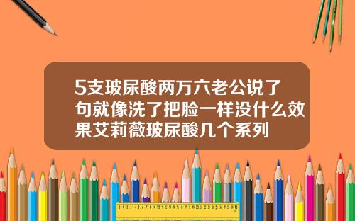 5支玻尿酸两万六老公说了句就像洗了把脸一样没什么效果艾莉薇玻尿酸几个系列
