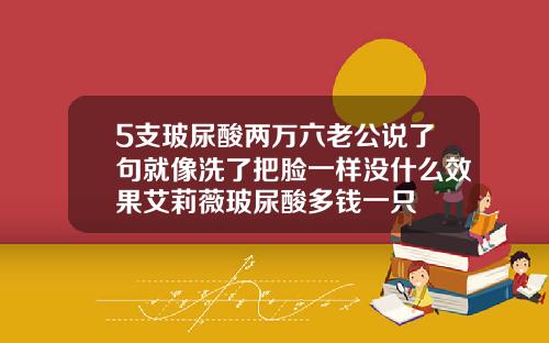 5支玻尿酸两万六老公说了句就像洗了把脸一样没什么效果艾莉薇玻尿酸多钱一只