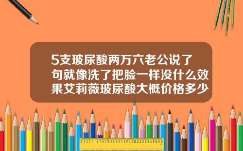 5支玻尿酸两万六老公说了句就像洗了把脸一样没什么效果艾莉薇玻尿酸大概价格多少钱