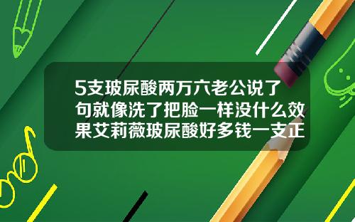 5支玻尿酸两万六老公说了句就像洗了把脸一样没什么效果艾莉薇玻尿酸好多钱一支正常吗