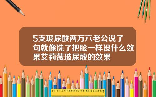 5支玻尿酸两万六老公说了句就像洗了把脸一样没什么效果艾莉薇玻尿酸的效果