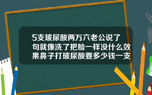 5支玻尿酸两万六老公说了句就像洗了把脸一样没什么效果鼻子打玻尿酸要多少钱一支