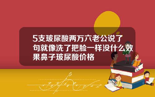 5支玻尿酸两万六老公说了句就像洗了把脸一样没什么效果鼻子玻尿酸价格